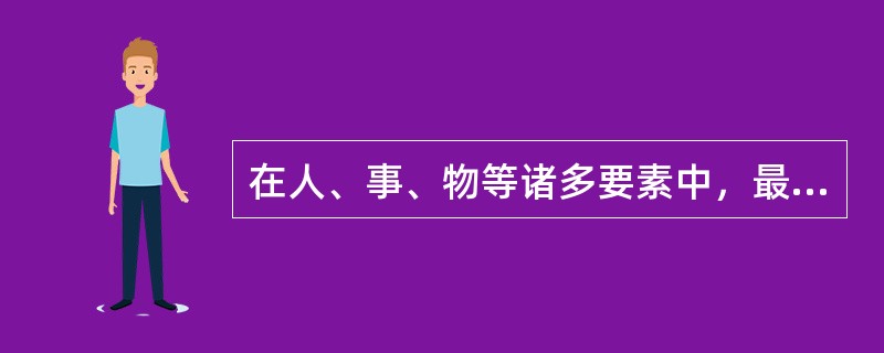 在人、事、物等诸多要素中，最主要的因素是（）。