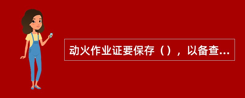 动火作业证要保存（），以备查验。