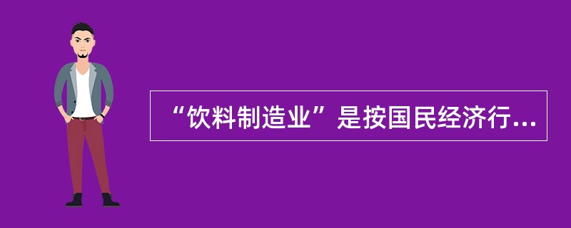 “饮料制造业”是按国民经济行业（）划分的。