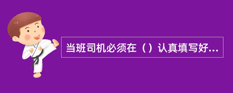 当班司机必须在（）认真填写好“运行日志”。