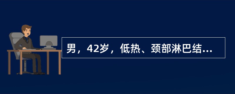 男，42岁，低热、颈部淋巴结肿大4周。体检：皮肤、黏膜无出血，颈部、腋下、腹股沟