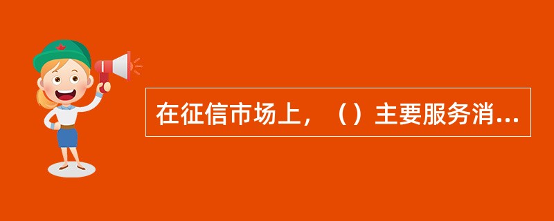 在征信市场上，（）主要服务消费市场上的该国公民、在该国境内K期活动的外国人、个人