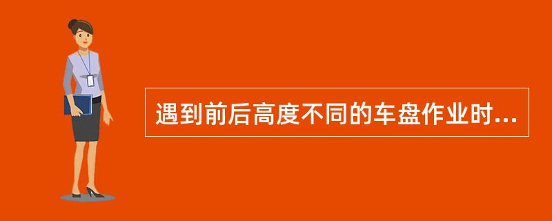 遇到前后高度不同的车盘作业时，桥吊司机应（）。