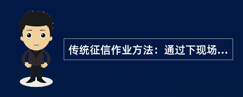 传统征信作业方法：通过下现场调查/观察/数据采购，取得被调查对象的全套信用信息，