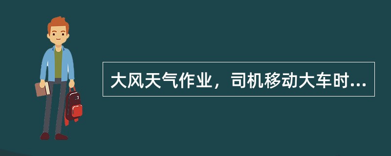 大风天气作业，司机移动大车时必须使用低速档，跑到贝位后进行（）；