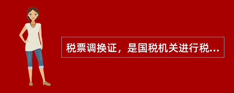 税票调换证，是国税机关进行税收票证检查时，换取纳税人收执的税收完税凭证收据联时使