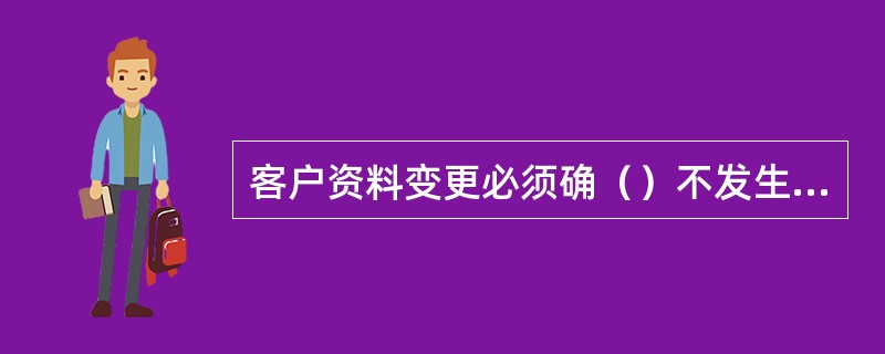 客户资料变更必须确（）不发生变化。