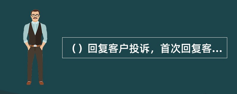 （）回复客户投诉，首次回复客户时限不超过（）。