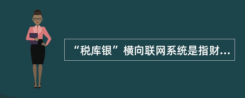 “税库银”横向联网系统是指财政、税务、各商业银行与人民银行国库处网络互联，利用金