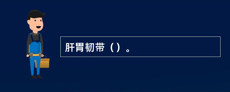 肝胃韧带（）。