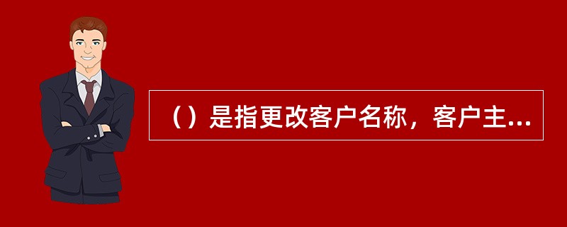 （）是指更改客户名称，客户主体不变，但不是过户。