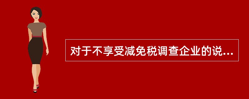 对于不享受减免税调查企业的说法正确的是（）。