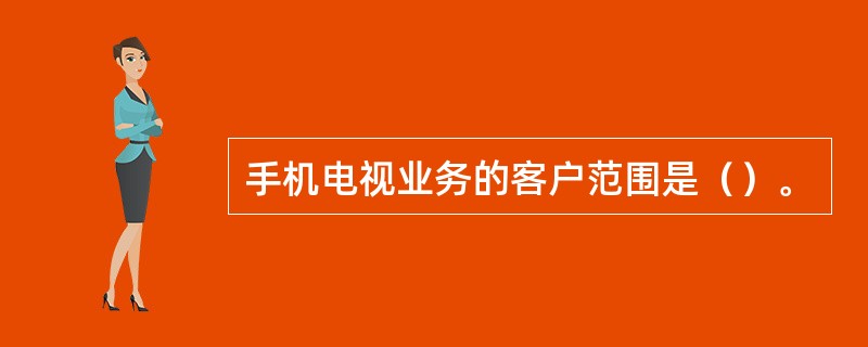手机电视业务的客户范围是（）。