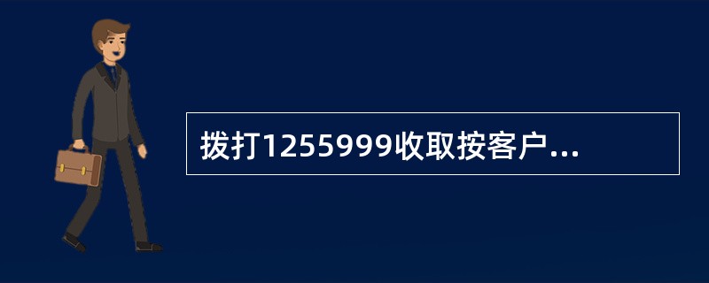 拨打1255999收取按客户号码的（）标准收取。