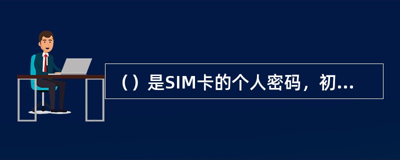 （）是SIM卡的个人密码，初始PIN码为（）。