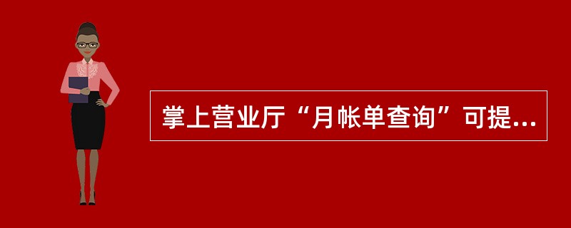 掌上营业厅“月帐单查询”可提供当月及近（）月历史帐单查询。