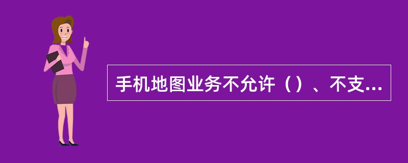 手机地图业务不允许（）、不支持（）。