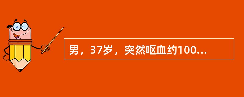 男，37岁，突然呕血约1000ml，鲜红色，呈喷射状，伴心悸，乏力，大汗淋漓，急