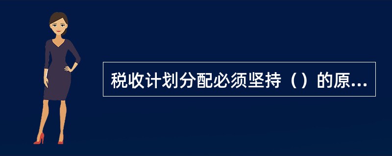 税收计划分配必须坚持（）的原则，确保各期税收计划落到实处。