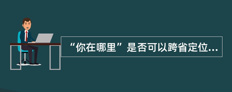 “你在哪里”是否可以跨省定位他人？