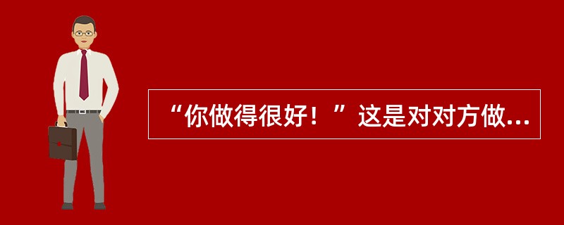 “你做得很好！”这是对对方做出的（）。