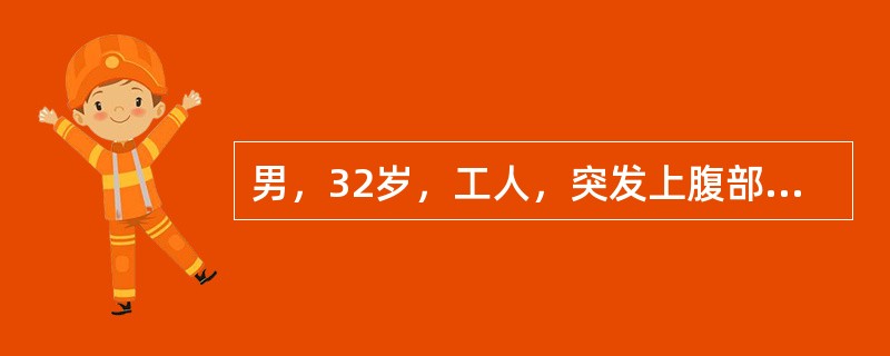 男，32岁，工人，突发上腹部剧痛，蔓延至右下腹，腹痛持续，但无放射痛，伴有恶心呕