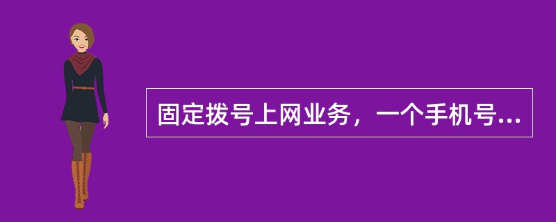 固定拨号上网业务，一个手机号码只能对应（）个上网帐号。