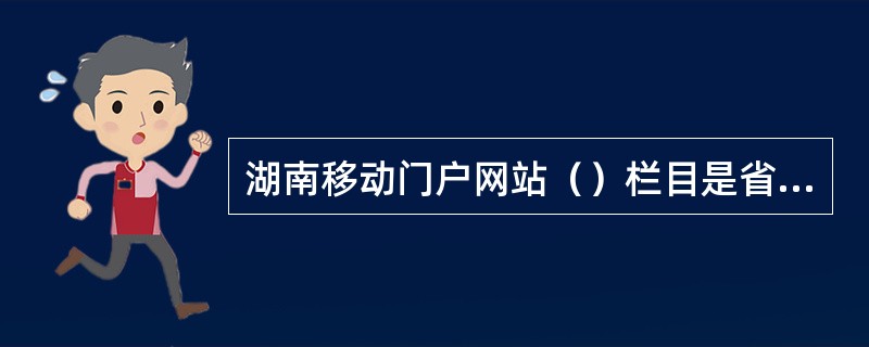 湖南移动门户网站（）栏目是省公司网站特有的栏目，用于展示各地市的最新情况和特色。