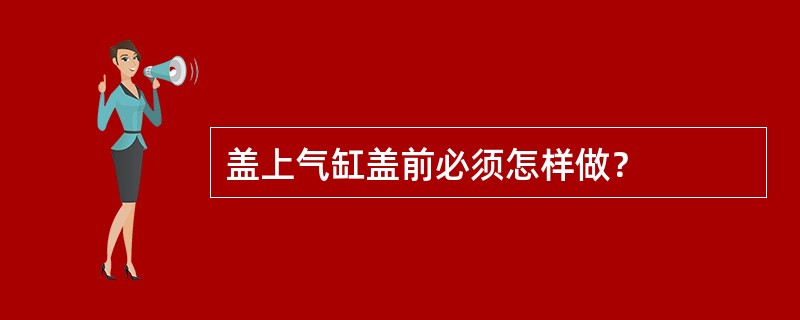 盖上气缸盖前必须怎样做？