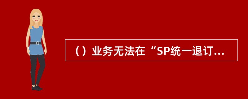 （）业务无法在“SP统一退订”节点进行退订。