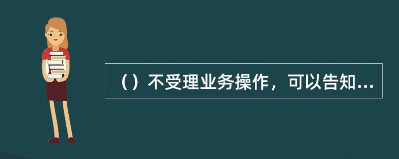 （）不受理业务操作，可以告知客户如何操作、资费、问题解答等咨询事项。