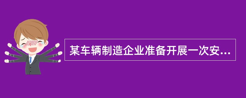 某车辆制造企业准备开展一次安全生产检查与隐患排查治理活动。安全管理部门策划了如下