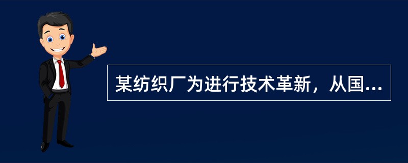 某纺织厂为进行技术革新，从国外引进纺织机5台，并配套相应的生产设备若干。该厂再次