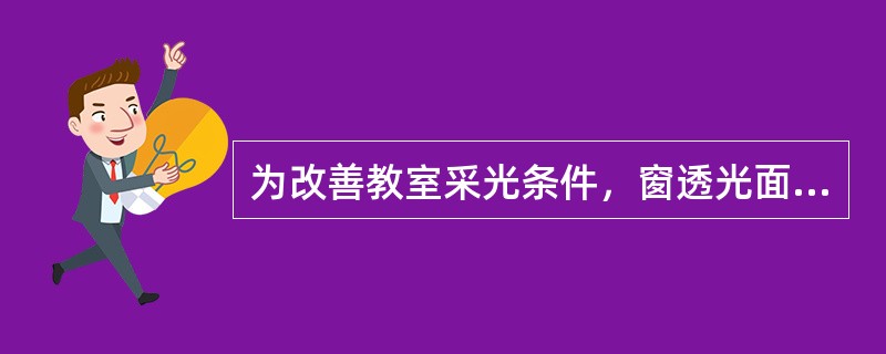 为改善教室采光条件，窗透光面积与地面积之比（玻地面积比）不应低于（）。