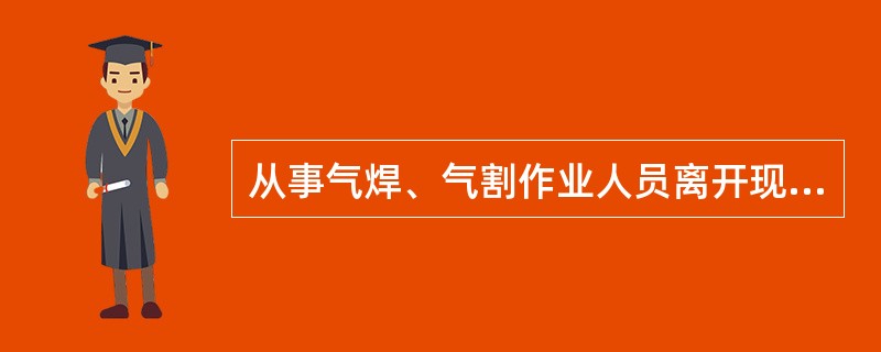 从事气焊、气割作业人员离开现场超过（）分钟，应关闭瓶头阀，并放尽胶管内的余气。