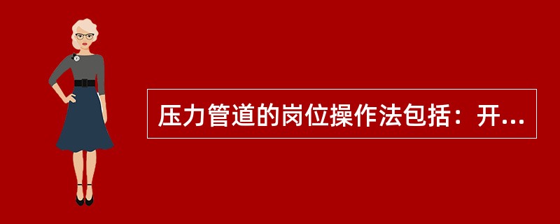 压力管道的岗位操作法包括：开车的操作程序、停车的操作程序（）及注意事项。