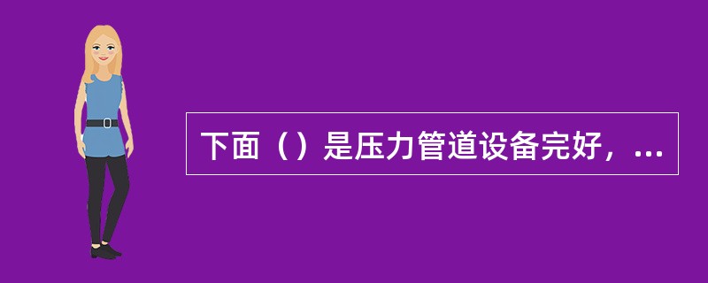 下面（）是压力管道设备完好，运行正常的标志之一。