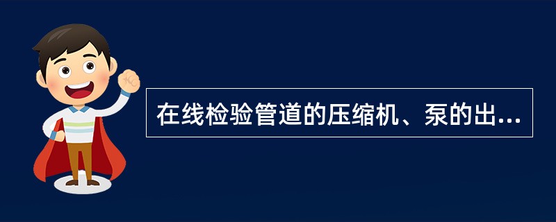 在线检验管道的压缩机、泵的出口部位、支吊架损坏部位附近的管道组成件以及焊接接头、