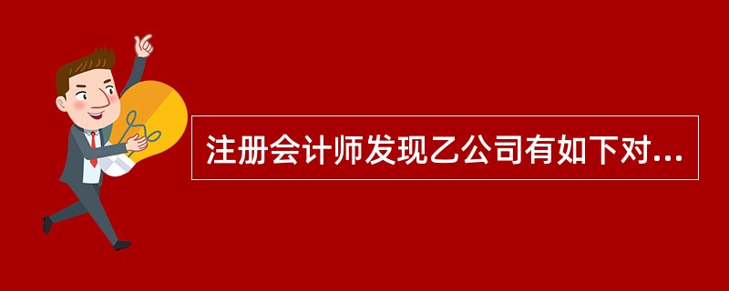 注册会计师发现乙公司有如下对所审计期间2013年的各类交易和事项运用的认定，其中