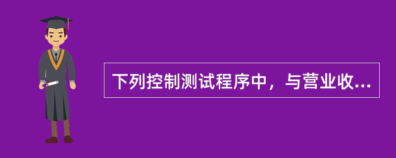 下列控制测试程序中，与营业收入发生相关的有（）；
