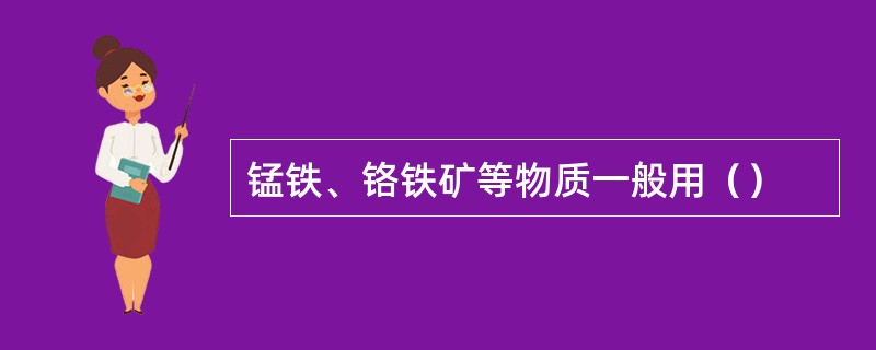 锰铁、铬铁矿等物质一般用（）