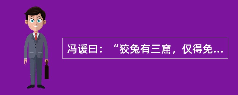 冯谖曰：“狡兔有三窟，仅得免其死耳；今君有一窟，未得高枕而卧也。请为君复凿二窟！