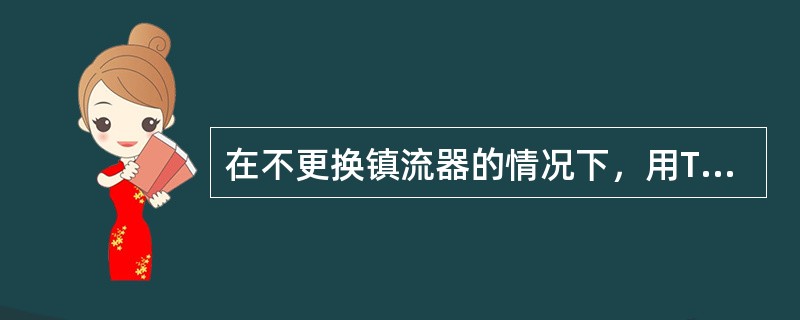 在不更换镇流器的情况下，用T8细荧光灯管更换T12粗荧光灯管，可节电（）。