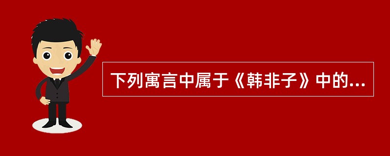 下列寓言中属于《韩非子》中的寓言的有（）