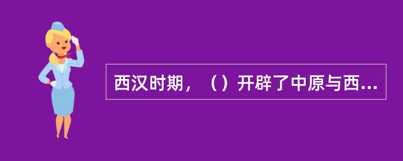 西汉时期，（）开辟了中原与西域交通要道，为汉朝与西域各国建立友好关系做出巨大贡献