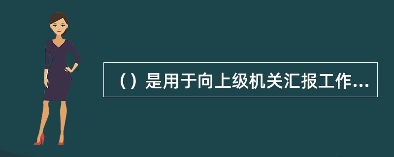 （）是用于向上级机关汇报工作、反映情况、提出意见或者建议、答复上级机关的询问的公