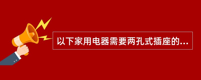 以下家用电器需要两孔式插座的是（）。