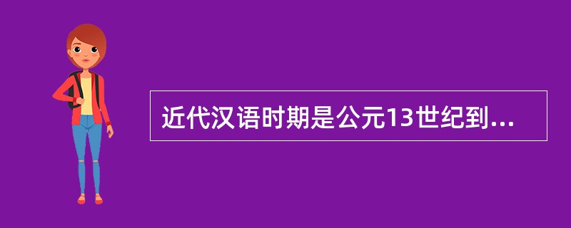 近代汉语时期是公元13世纪到20世纪五四运动