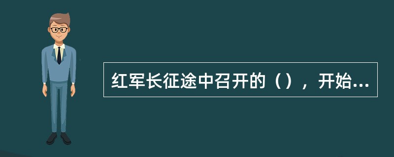 红军长征途中召开的（），开始确立了毛泽东同志在党中央和红军的领导地位，挽救了党、