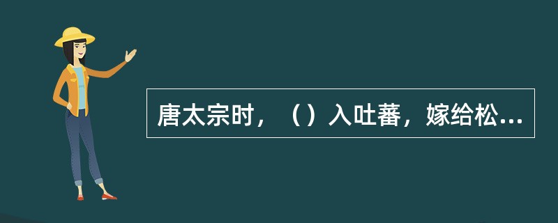 唐太宗时，（）入吐蕃，嫁给松赞干布，大大密切了汉藏两族关系。